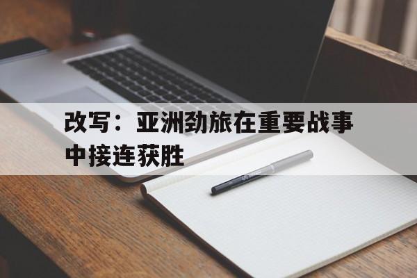 开云APP-改写:亚洲劲旅在重要战事中接连获胜的简单介绍